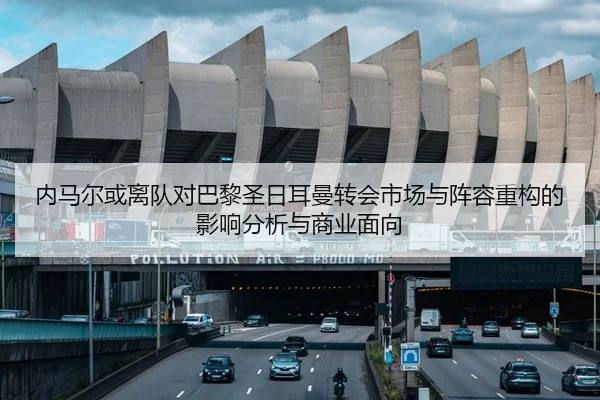 内马尔或离队对巴黎圣日耳曼转会市场与阵容重构的影响分析与商业面向